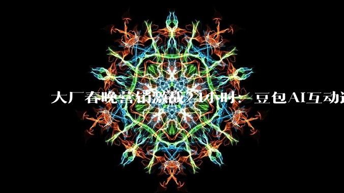 大厂春晚营销激战24小时：豆包AI互动达19亿次，地方台将再上演“贴身肉搏”_节目_用户_生态